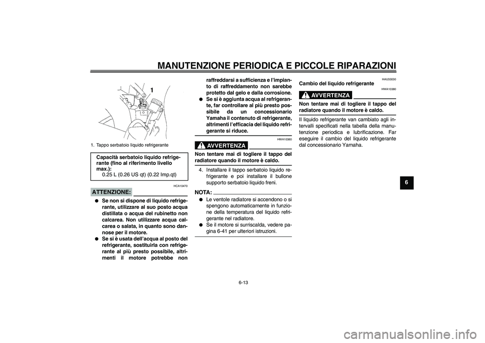 YAMAHA YZF-R1 2005  Manuale duso (in Italian) MANUTENZIONE PERIODICA E PICCOLE RIPARAZIONI
6-13
6
ATTENZIONE:
HCA10470

Se non si dispone di liquido refrige-
rante, utilizzare al suo posto acqua
distillata o acqua del rubinetto non
calcarea. Non