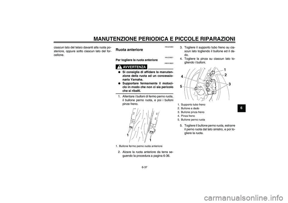YAMAHA YZF-R1 2005  Manuale duso (in Italian) MANUTENZIONE PERIODICA E PICCOLE RIPARAZIONI
6-37
6
ciascun lato del telaio davanti alla ruota po-
steriore, oppure sotto ciascun lato del for-
cellone.
HAU24360
Ruota anteriore 
HAU33921
Per togliere