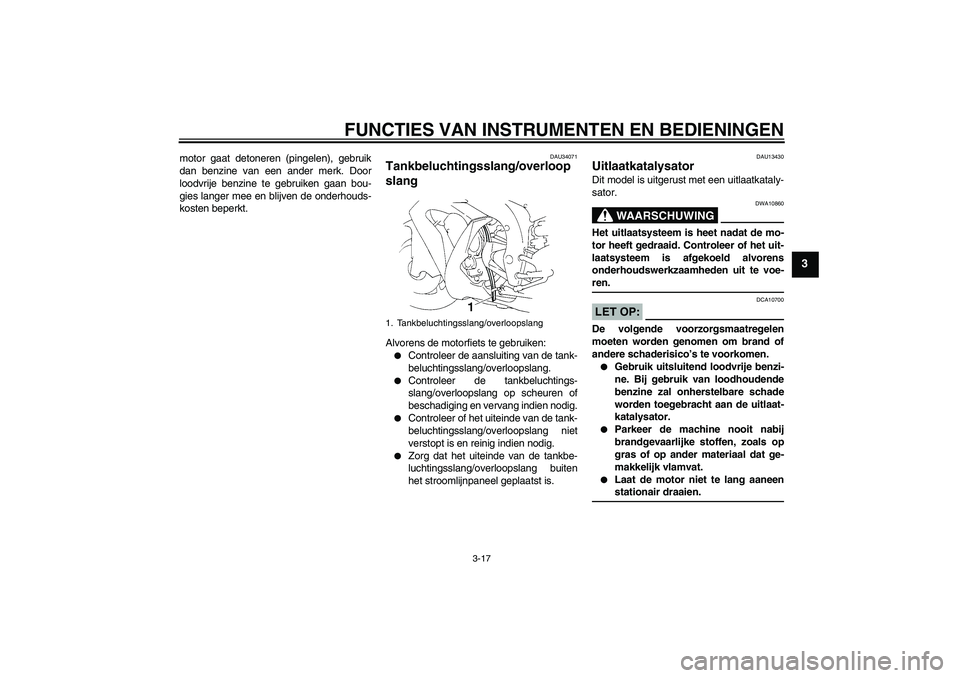 YAMAHA YZF-R1 2005  Instructieboekje (in Dutch) FUNCTIES VAN INSTRUMENTEN EN BEDIENINGEN
3-17
3
motor gaat detoneren (pingelen), gebruik
dan benzine van een ander merk. Door
loodvrije benzine te gebruiken gaan bou-
gies langer mee en blijven de ond