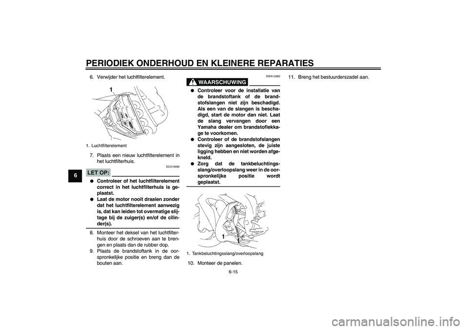 YAMAHA YZF-R1 2005  Instructieboekje (in Dutch) PERIODIEK ONDERHOUD EN KLEINERE REPARATIES
6-15
6
6. Verwijder het luchtfilterelement.
7. Plaats een nieuw luchtfilterelement in
het luchtfilterhuis.LET OP:
DCA10480

Controleer of het luchtfilterele