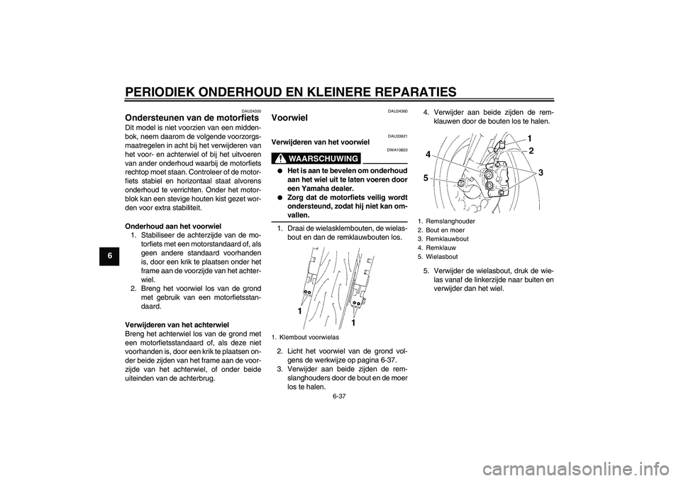 YAMAHA YZF-R1 2005  Instructieboekje (in Dutch) PERIODIEK ONDERHOUD EN KLEINERE REPARATIES
6-37
6
DAU24350
Ondersteunen van de motorfiets Dit model is niet voorzien van een midden-
bok, neem daarom de volgende voorzorgs-
maatregelen in acht bij het