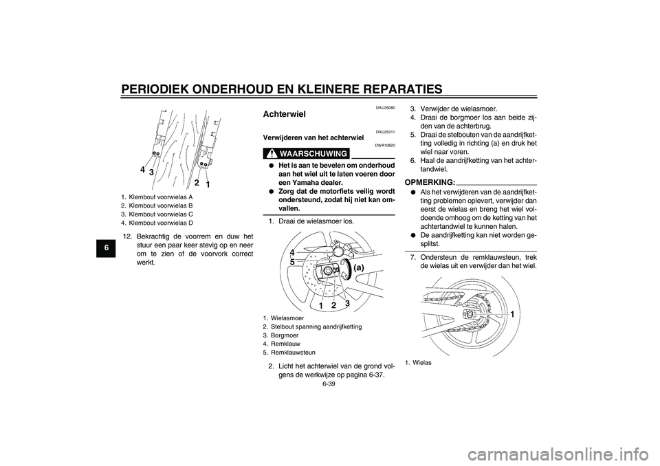 YAMAHA YZF-R1 2005  Instructieboekje (in Dutch) PERIODIEK ONDERHOUD EN KLEINERE REPARATIES
6-39
6
12. Bekrachtig de voorrem en duw het
stuur een paar keer stevig op en neer
om te zien of de voorvork correct
werkt.
DAU25080
Achterwiel 
DAU25311
Verw