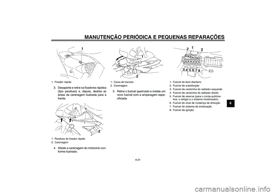 YAMAHA YZF-R1 2005 Manual de utilização (in Portuguese) MANUTENÇÃO PERIÓDICA E PEQUENAS REPARAÇÕES
6-31
6
3. Desaperte e retire os fixadores rápidos
(tipo parafuso) e, depois, deslize as
áreas da carenagem ilustrada para a
frente.
4. Afaste a carena YAMAHA YZF-R1 2005 Manual de utilização (in Portuguese) MANUTENÇÃO PERIÓDICA E PEQUENAS REPARAÇÕES
6-31
6
3. Desaperte e retire os fixadores rápidos
(tipo parafuso) e, depois, deslize as
áreas da carenagem ilustrada para a
frente.
4. Afaste a carena