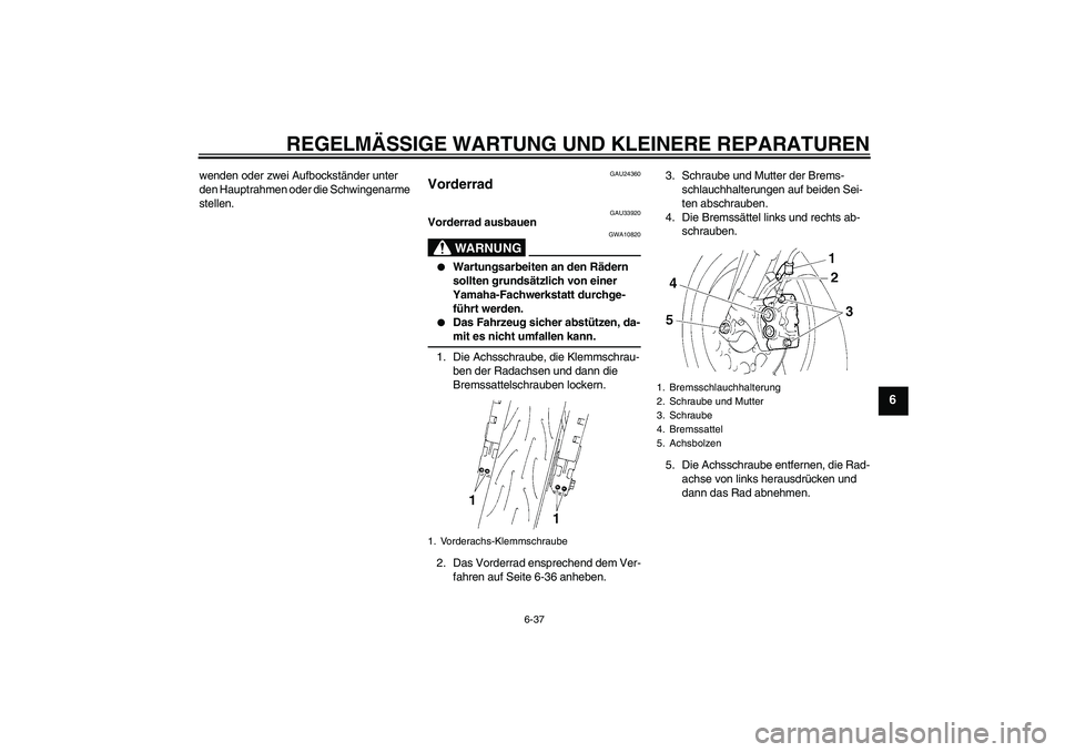 YAMAHA YZF-R1 2004  Betriebsanleitungen (in German) REGELMÄSSIGE WARTUNG UND KLEINERE REPARATUREN
6-37
6
wenden oder zwei Aufbockständer unter 
den Hauptrahmen oder die Schwingenarme 
stellen.
GAU24360
Vorderrad 
GAU33920
Vorderrad ausbauen
WARNUNG
G