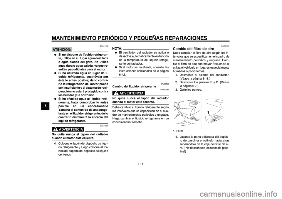 YAMAHA YZF-R1 2004  Manuale de Empleo (in Spanish) MANTENIMIENTO PERIÓDICO Y PEQUEÑAS REPARACIONES
6-14
6
ATENCION:
SCA10470

Si no dispone de líquido refrigeran-
te, utilice en su lugar agua destilada
o agua blanda del grifo. No utilice
agua dura