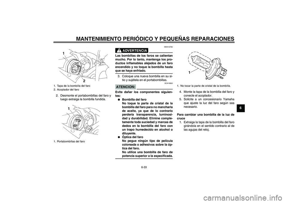 YAMAHA YZF-R1 2004  Manuale de Empleo (in Spanish) MANTENIMIENTO PERIÓDICO Y PEQUEÑAS REPARACIONES
6-33
6
2. Desmonte el portabombillas del faro y
luego extraiga la bombilla fundida.
ADVERTENCIA
SWA10790
Las bombillas de los faros se calientan
mucho