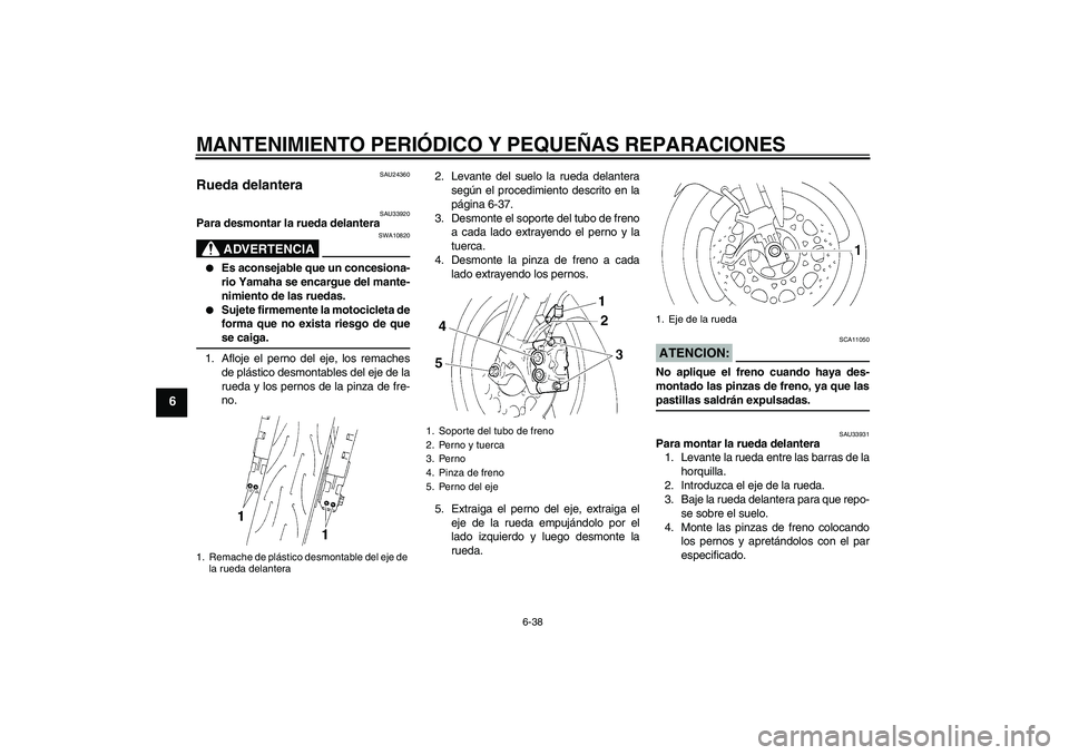 YAMAHA YZF-R1 2004  Manuale de Empleo (in Spanish) MANTENIMIENTO PERIÓDICO Y PEQUEÑAS REPARACIONES
6-38
6
SAU24360
Rueda delantera 
SAU33920
Para desmontar la rueda delantera
ADVERTENCIA
SWA10820

Es aconsejable que un concesiona-
rio Yamaha se enc
