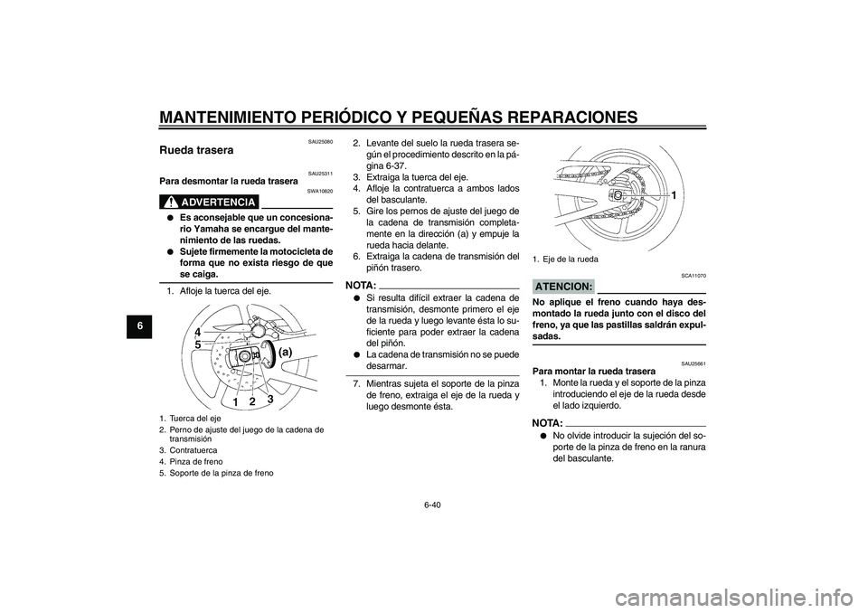 YAMAHA YZF-R1 2004  Manuale de Empleo (in Spanish) MANTENIMIENTO PERIÓDICO Y PEQUEÑAS REPARACIONES
6-40
6
SAU25080
Rueda trasera 
SAU25311
Para desmontar la rueda trasera
ADVERTENCIA
SWA10820

Es aconsejable que un concesiona-
rio Yamaha se encargu
