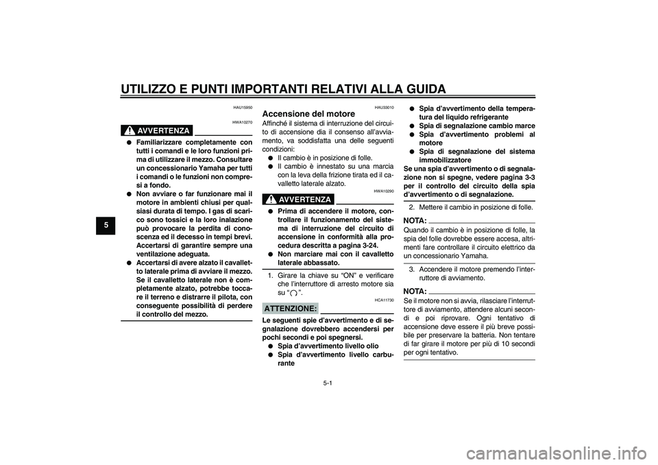 YAMAHA YZF-R1 2004  Manuale duso (in Italian) UTILIZZO E PUNTI IMPORTANTI RELATIVI ALLA GUIDA
5-1
5
HAU15950
AVVERTENZA
HWA10270

Familiarizzare completamente con
tutti i comandi e le loro funzioni pri-
ma di utilizzare il mezzo. Consultare
un c