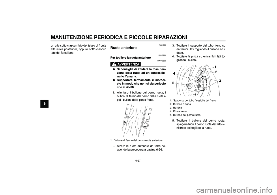 YAMAHA YZF-R1 2004  Manuale duso (in Italian) MANUTENZIONE PERIODICA E PICCOLE RIPARAZIONI
6-37
6
un cric sotto ciascun lato del telaio di fronte
alla ruota posteriore, oppure sotto ciascun
lato del forcellone.
HAU24360
Ruota anteriore 
HAU33920
