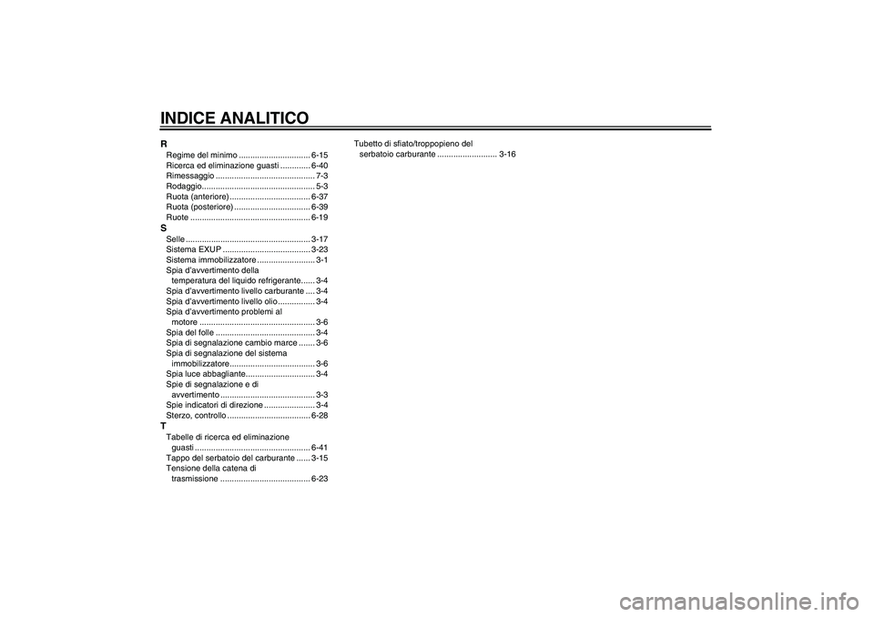 YAMAHA YZF-R1 2004 Manuale duso (in Italian) INDICE ANALITICORRegime del minimo ............................... 6-15
Ricerca ed eliminazione guasti ............. 6-40
Rimessaggio ........................................... 7-3
Rodaggio.......... YAMAHA YZF-R1 2004 Manuale duso (in Italian) INDICE ANALITICORRegime del minimo ............................... 6-15
Ricerca ed eliminazione guasti ............. 6-40
Rimessaggio ........................................... 7-3
Rodaggio..........