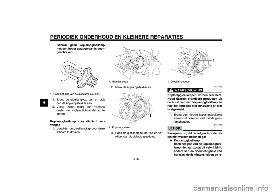 YAMAHA YZF-R1 2004 Instructieboekje (in Dutch) PERIODIEK ONDERHOUD EN KLEINERE REPARATIES
6-33
6
Gebruik geen koplampgloeilamp
met een hoger wattage dan is voor-geschreven.
4. Breng de gloeilampkap aan en sluit
dan de koplampstekker aan.
5. Vraag YAMAHA YZF-R1 2004 Instructieboekje (in Dutch) PERIODIEK ONDERHOUD EN KLEINERE REPARATIES
6-33
6
Gebruik geen koplampgloeilamp
met een hoger wattage dan is voor-geschreven.
4. Breng de gloeilampkap aan en sluit
dan de koplampstekker aan.
5. Vraag