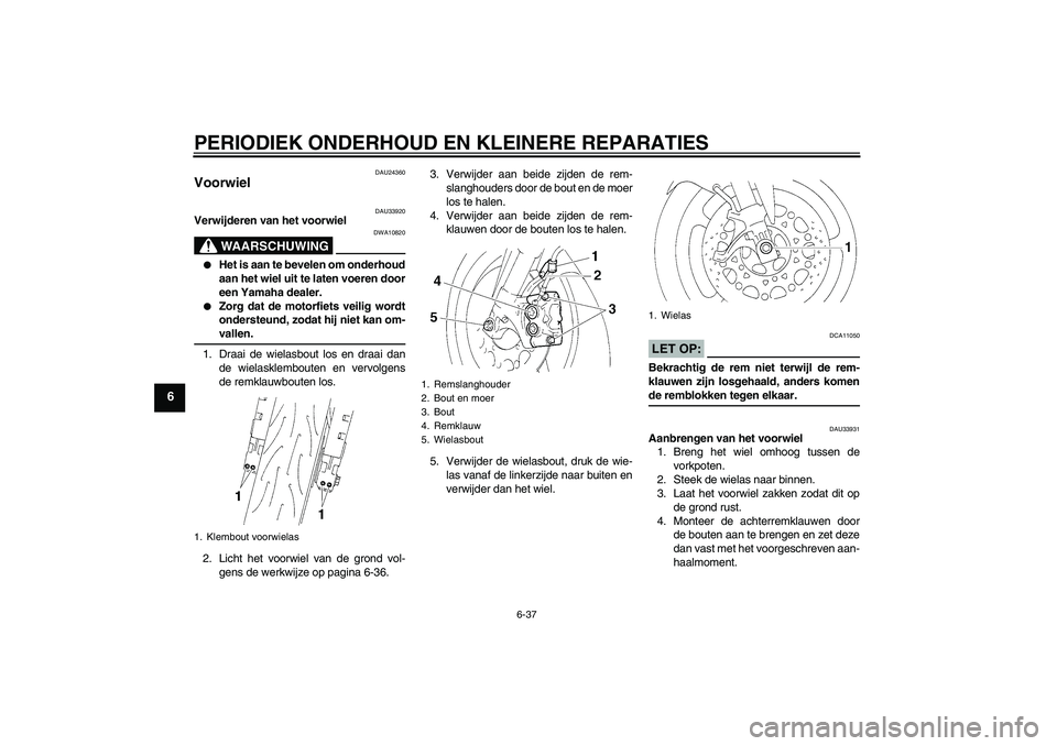YAMAHA YZF-R1 2004  Instructieboekje (in Dutch) PERIODIEK ONDERHOUD EN KLEINERE REPARATIES
6-37
6
DAU24360
Voorwiel 
DAU33920
Verwijderen van het voorwiel
WAARSCHUWING
DWA10820

Het is aan te bevelen om onderhoud
aan het wiel uit te laten voeren d