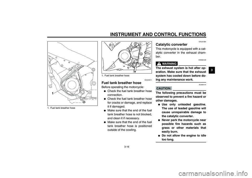 YAMAHA YZF-R1 2003  Owners Manual INSTRUMENT AND CONTROL FUNCTIONS
3-16
3
EAU04911
Fuel tank breather hose Before operating the motorcycle:
Check the fuel tank breather hose
connection.

Check the fuel tank breather hose
for cracks 