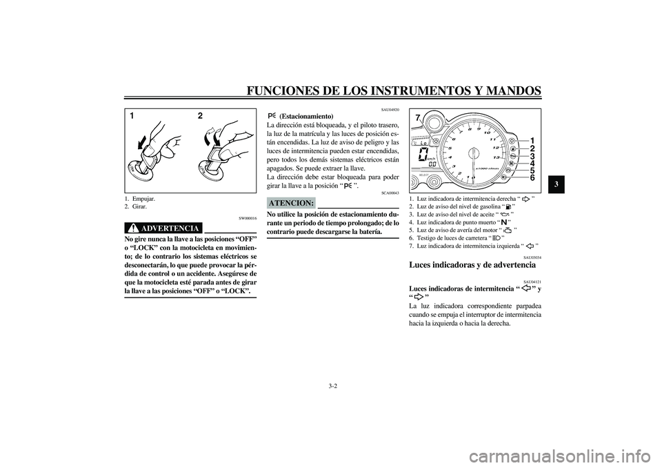 YAMAHA YZF-R1 2003  Manuale de Empleo (in Spanish) FUNCIONES DE LOS INSTRUMENTOS Y MANDOS
3-2
3
SW000016
ADVERTENCIA
_ No gire nunca la llave a las posiciones “OFF”
o “LOCK” con la motocicleta en movimien-
to; de lo contrario los sistemas elé