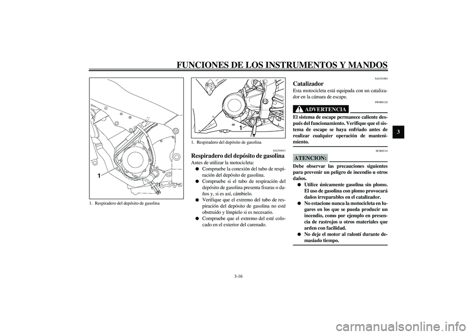 YAMAHA YZF-R1 2003  Manuale de Empleo (in Spanish) FUNCIONES DE LOS INSTRUMENTOS Y MANDOS
3-16
3
SAU04911
Respiradero del depósito de gasolina Antes de utilizar la motocicleta:
Compruebe la conexión del tubo de respi-
ración del depósito de gasol