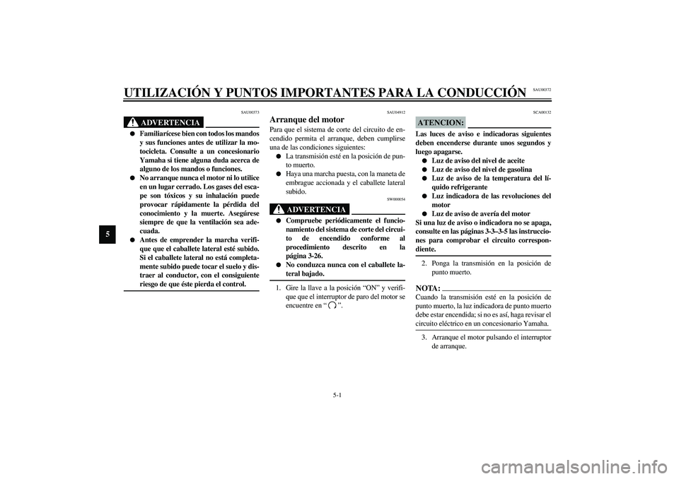 YAMAHA YZF-R1 2003  Manuale de Empleo (in Spanish) 5-1
5
SAU00372
5-UTILIZACIÓN Y PUNTOS IMPORTANTES PARA LA CONDUCCIÓN
SAU00373
ADVERTENCIA
_ 
Familiarícese bien con todos los mandos
y sus funciones antes de utilizar la mo-
tocicleta. Consulte a 