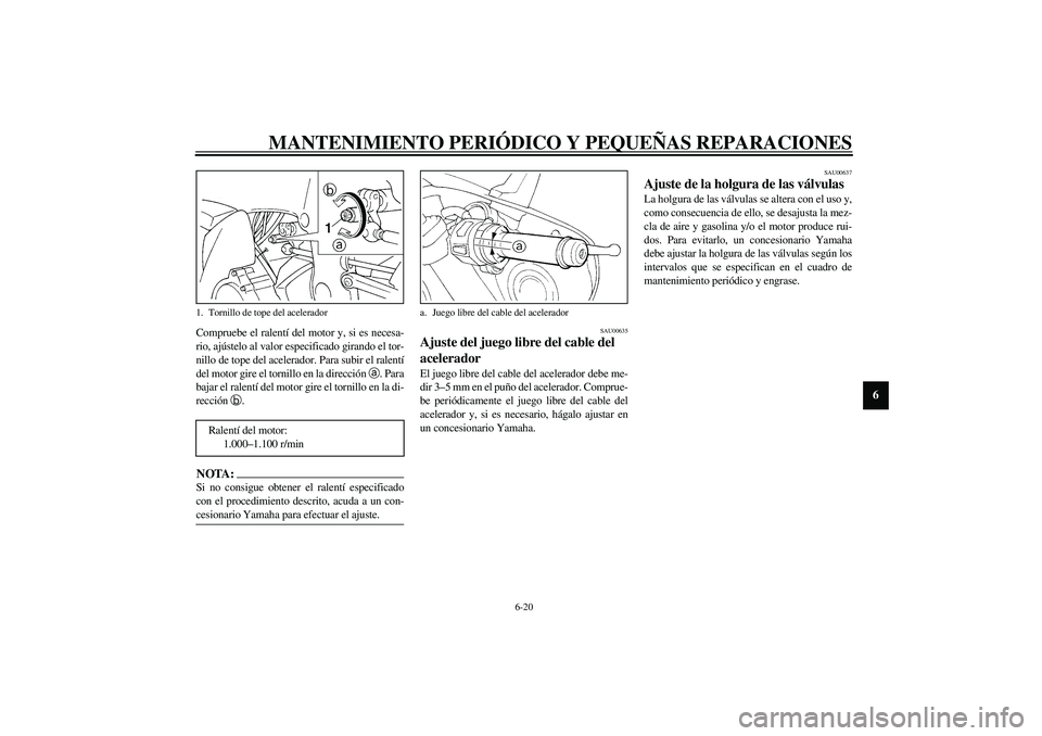YAMAHA YZF-R1 2003  Manuale de Empleo (in Spanish) MANTENIMIENTO PERIÓDICO Y PEQUEÑAS REPARACIONES
6-20
6
Compruebe el ralentí del motor y, si es necesa-
rio, ajústelo al valor especificado girando el tor-
nillo de tope del acelerador. Para subir 