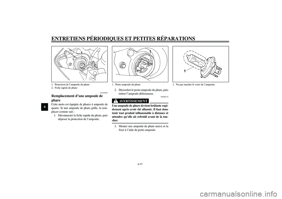 YAMAHA YZF-R1 2003  Notices Demploi (in French) ENTRETIENS PÉRIODIQUES ET PETITES RÉPARATIONS
6-37
6
FAU04503
Remplacement d’une ampoule de 
phare Cette moto est équipée de phares à ampoule de
quartz. Si une ampoule de phare grille, la rem-
