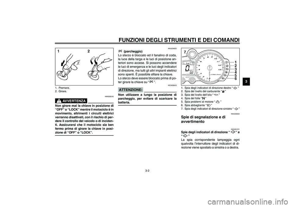 YAMAHA YZF-R1 2003  Manuale duso (in Italian) FUNZIONI DEGLI STRUMENTI E DEI COMANDI
3-2
3
HW000016
AVVERTENZA
_ Non girare mai la chiave in posizione di
“OFF” o “LOCK” mentre il motociclo è in
movimento, altrimenti i circuiti elettrici
