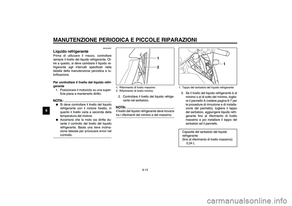 YAMAHA YZF-R1 2003  Manuale duso (in Italian) MANUTENZIONE PERIODICA E PICCOLE RIPARAZIONI
6-13
6
HAU04897
Liquido refrigerante Prima di utilizzare il mezzo, controllare
sempre il livello del liquido refrigerante. Ol-
tre a questo, si deve cambia