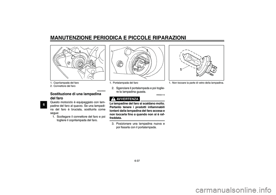 YAMAHA YZF-R1 2003  Manuale duso (in Italian) MANUTENZIONE PERIODICA E PICCOLE RIPARAZIONI
6-37
6
HAU04503
Sostituzione di una lampadina 
del faro Questo motociclo è equipaggiato con lam-
padine del faro al quarzo. Se una lampadi-
na del faro è