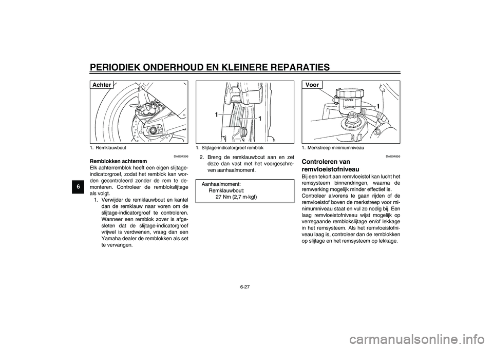YAMAHA YZF-R1 2003  Instructieboekje (in Dutch) PERIODIEK ONDERHOUD EN KLEINERE REPARATIES
6-27
6
DAU04396
Remblokken achterrem
Elk achterremblok heeft een eigen slijtage-
indicatorgroef, zodat het remblok kan wor-
den gecontroleerd zonder de rem t