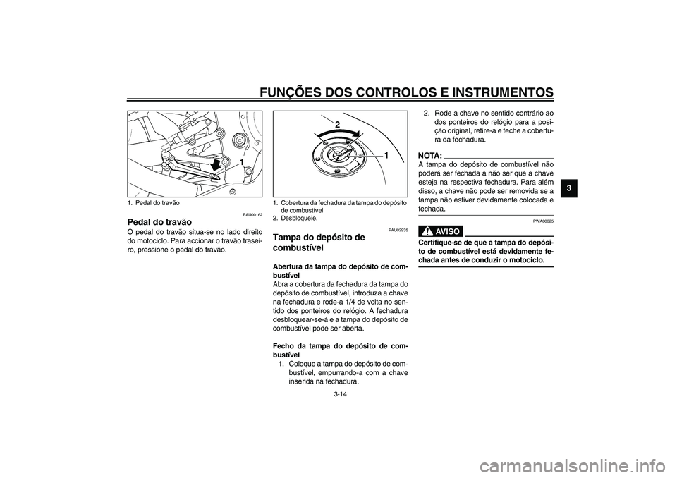 YAMAHA YZF-R1 2003  Manual de utilização (in Portuguese) FUNÇÕES DOS CONTROLOS E INSTRUMENTOS
3-14
3
PAU00162
Pedal do travão O pedal do travão situa-se no lado direito
do motociclo. Para accionar o travão trasei-
ro, pressione o pedal do travão.
PAU0