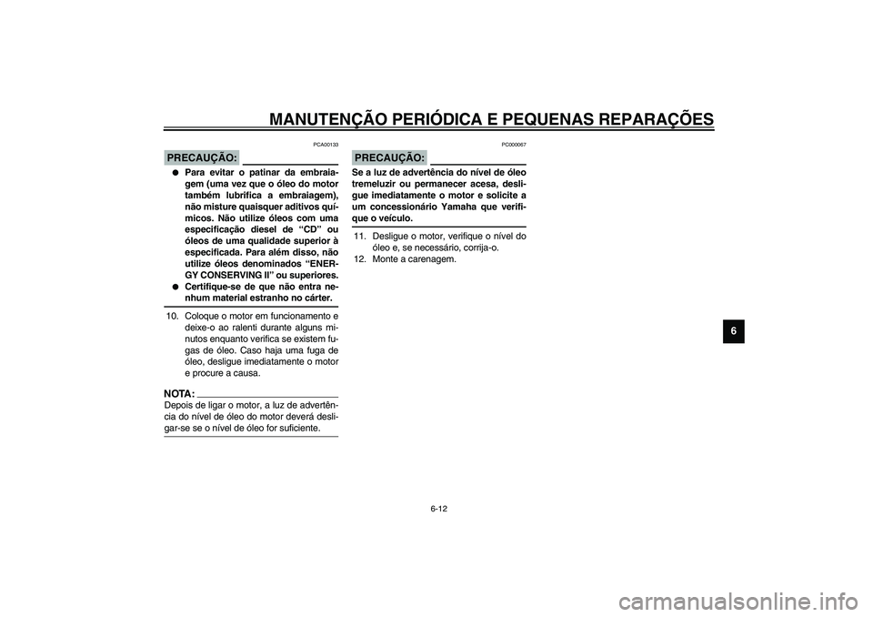 YAMAHA YZF-R1 2003  Manual de utilização (in Portuguese) MANUTENÇÃO PERIÓDICA E PEQUENAS REPARAÇÕES
6-12
6
PCA00133
PRECAUÇÃO:_ 
Para evitar o patinar da embraia-
gem (uma vez que o óleo do motor
também lubrifica a embraiagem),
não misture quaisq