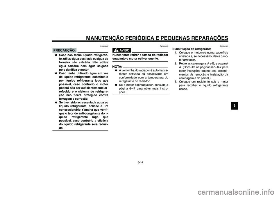 YAMAHA YZF-R1 2003  Manual de utilização (in Portuguese) MANUTENÇÃO PERIÓDICA E PEQUENAS REPARAÇÕES
6-14
6
PC000080
PRECAUÇÃO:_ 
Caso não tenha líquido refrigeran-
te, utilize água destilada ou água da
torneira não calcária. Não utilize
água