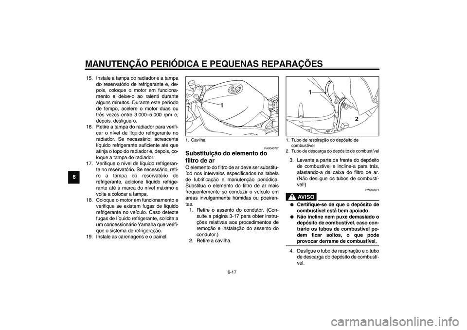 YAMAHA YZF-R1 2003  Manual de utilização (in Portuguese) MANUTENÇÃO PERIÓDICA E PEQUENAS REPARAÇÕES
6-17
6
15. Instale a tampa do radiador e a tampa
do reservatório de refrigerante e, de-
pois, coloque o motor em funciona-
mento e deixe-o ao ralenti d