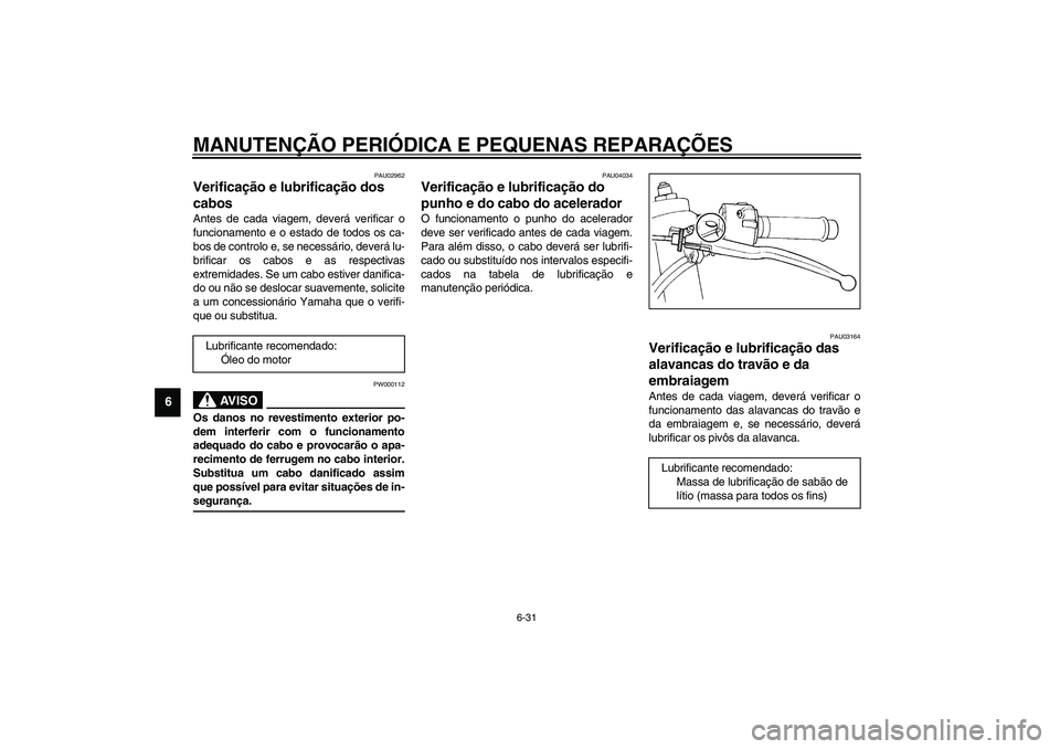 YAMAHA YZF-R1 2003  Manual de utilização (in Portuguese) MANUTENÇÃO PERIÓDICA E PEQUENAS REPARAÇÕES
6-31
6
PAU02962
Verificação e lubrificação dos 
cabos Antes de cada viagem, deverá verificar o
funcionamento e o estado de todos os ca-
bos de cont