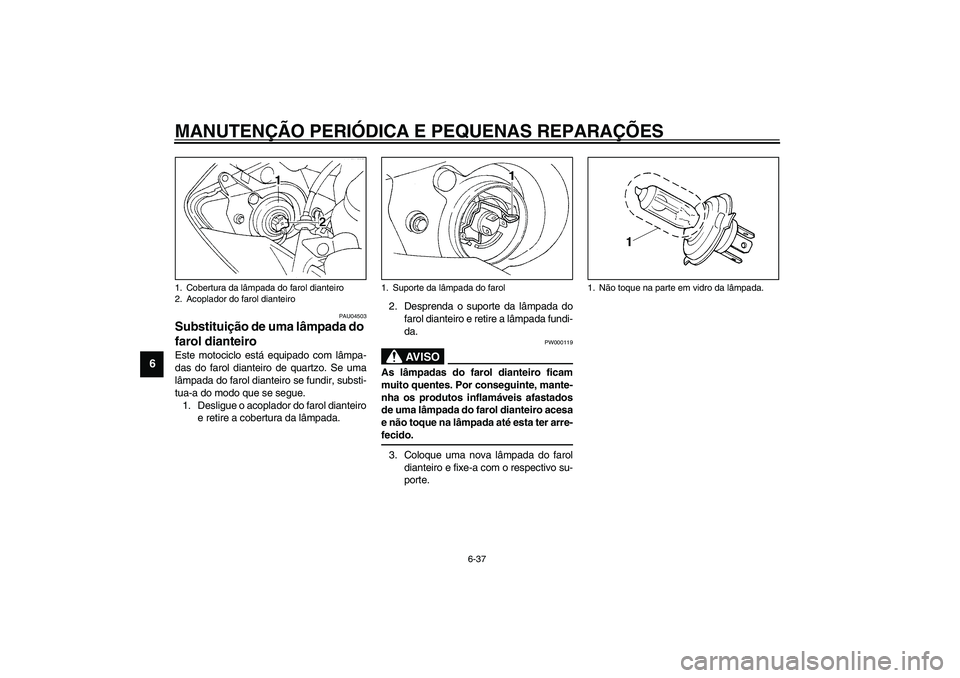 YAMAHA YZF-R1 2003  Manual de utilização (in Portuguese) MANUTENÇÃO PERIÓDICA E PEQUENAS REPARAÇÕES
6-37
6
PAU04503
Substituição de uma lâmpada do 
farol dianteiro Este motociclo está equipado com lâmpa-
das do farol dianteiro de quartzo. Se uma
l