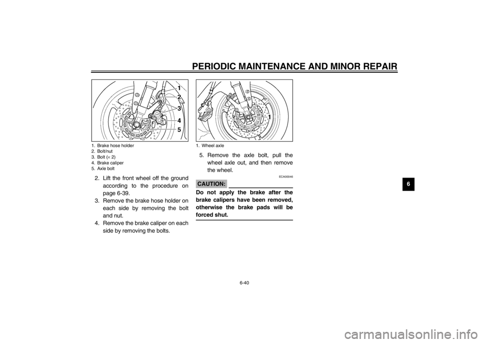 YAMAHA YZF-R1 2002  Owners Manual PERIODIC MAINTENANCE AND MINOR REPAIR
6-40
6 2. Lift the front wheel off the ground
according to the procedure on
page 6-39.
3. Remove the brake hose holder on
each side by removing the bolt
and nut.
