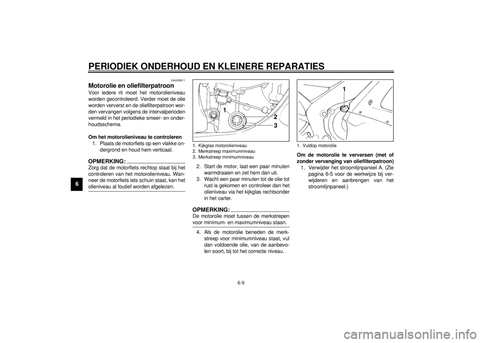 YAMAHA YZF-R1 2001 Instructieboekje (in Dutch) PERIODIEK ONDERHOUD EN KLEINERE REPARATIES
6-9
6
DAU03611
Motorolie en oliefilterpatroon Voor iedere rit moet het motorolieniveau
worden gecontroleerd. Verder moet de olie
worden ververst en de oliefi YAMAHA YZF-R1 2001 Instructieboekje (in Dutch) PERIODIEK ONDERHOUD EN KLEINERE REPARATIES
6-9
6
DAU03611
Motorolie en oliefilterpatroon Voor iedere rit moet het motorolieniveau
worden gecontroleerd. Verder moet de olie
worden ververst en de oliefi