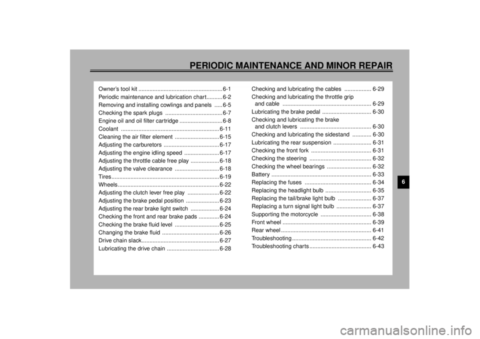 YAMAHA YZF-R1 2000  Owners Manual 6
PERIODIC MAINTENANCE AND MINOR REPAIR
Owner’s tool kit ..................................................... 6-1
Periodic maintenance and lubrication chart.......... 6-2
Removing and installing co
