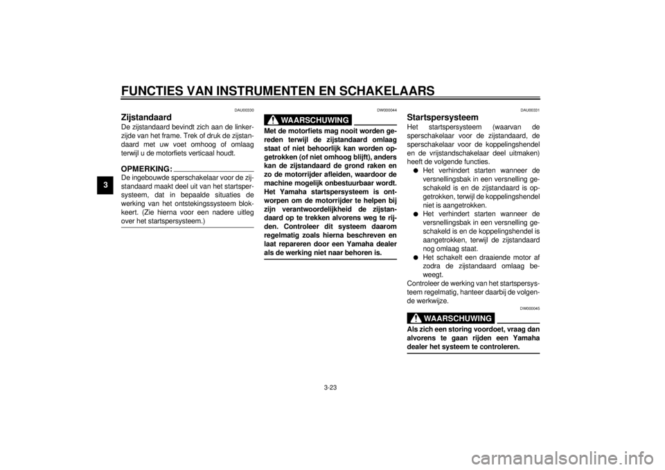 YAMAHA YZF-R1 2000  Instructieboekje (in Dutch) FUNCTIES VAN INSTRUMENTEN EN SCHAKELAARS
3-23
3
DAU00330
Zijstandaard De zijstandaard bevindt zich aan de linker-
zijde van het frame. Trek of druk de zijstan-
daard met uw voet omhoog of omlaag
terwi