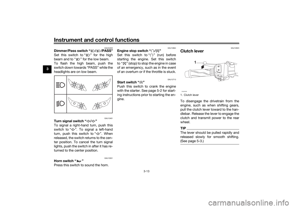 YAMAHA YZF-R125 2021 User Guide Instrument and control functions
3-13
3
EAU54203
Dimmer/Pass switch “ / /PASS”
Set this switch to “ ” for the high
beam and to “ ” for the low beam.
To flash the high beam, push the
switch YAMAHA YZF-R125 2021 User Guide Instrument and control functions
3-13
3
EAU54203
Dimmer/Pass switch “ / /PASS”
Set this switch to “ ” for the high
beam and to “ ” for the low beam.
To flash the high beam, push the
switch