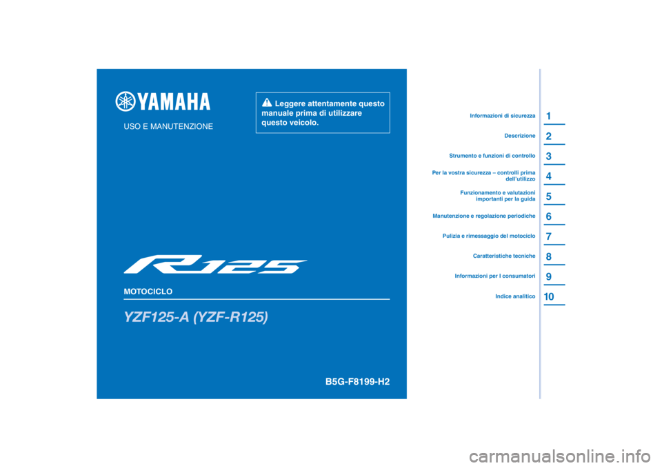 YAMAHA YZF-R125 2021 Manuale duso (in Italian) PANTONE285C
YZF125-A (YZF-R125)
1
2
3
4
5
6
7
8
9
10
USO E MANUTENZIONE
MOTOCICLO
Leggere attentamente questo
manuale prima di utilizzare
questo veicolo.
Informazioni per I consumatoriCaratteristi YAMAHA YZF-R125 2021 Manuale duso (in Italian) PANTONE285C
YZF125-A (YZF-R125)
1
2
3
4
5
6
7
8
9
10
USO E MANUTENZIONE
MOTOCICLO
Leggere attentamente questo
manuale prima di utilizzare
questo veicolo.
Informazioni per I consumatoriCaratteristi