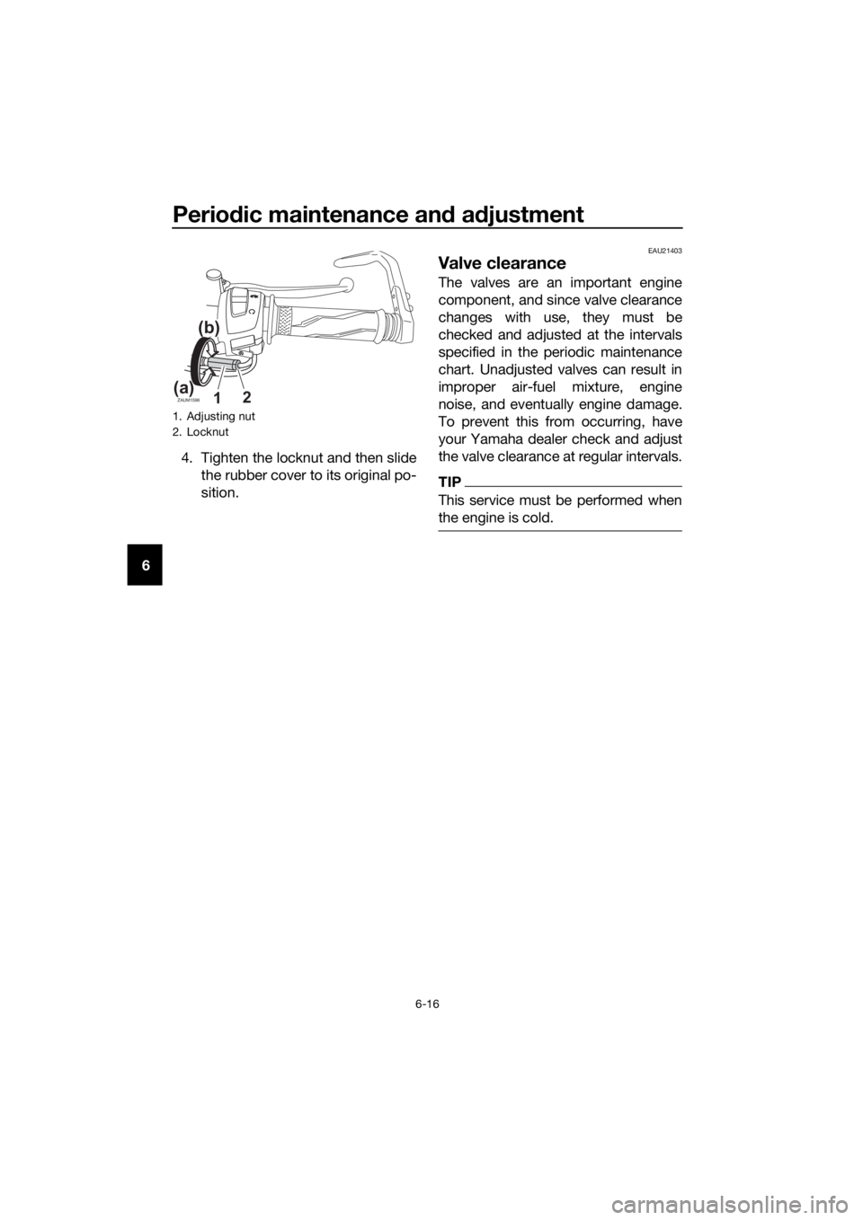 YAMAHA YZF-R125 2020 Owners Manual Periodic maintenance and adjustment
6-16
64. Tighten the locknut and then slide
the rubber cover to its original po-
sition.
EAU21403
Valve clearance
The valves are an important engine
component, and YAMAHA YZF-R125 2020 Owners Manual Periodic maintenance and adjustment
6-16
64. Tighten the locknut and then slide
the rubber cover to its original po-
sition.
EAU21403
Valve clearance
The valves are an important engine
component, and