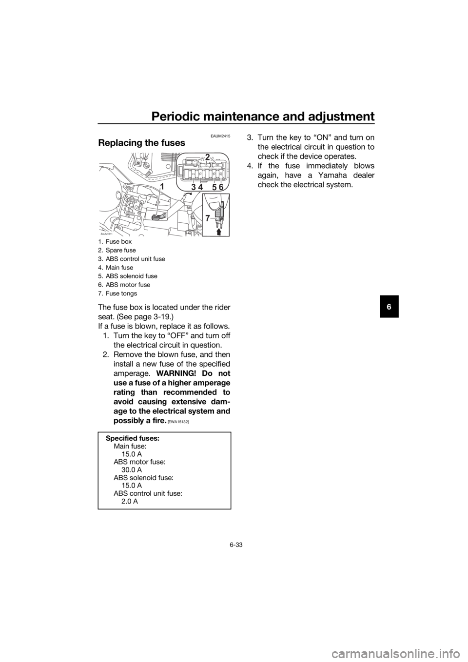 YAMAHA YZF-R125 2020 Owners Manual Periodic maintenance and adjustment
6-33
6
EAUM2415
Replacing the fuses
The fuse box is located under the rider
seat. (See page 3-19.)
If a fuse is blown, replace it as follows.
1. Turn the key to “ YAMAHA YZF-R125 2020 Owners Manual Periodic maintenance and adjustment
6-33
6
EAUM2415
Replacing the fuses
The fuse box is located under the rider
seat. (See page 3-19.)
If a fuse is blown, replace it as follows.
1. Turn the key to “