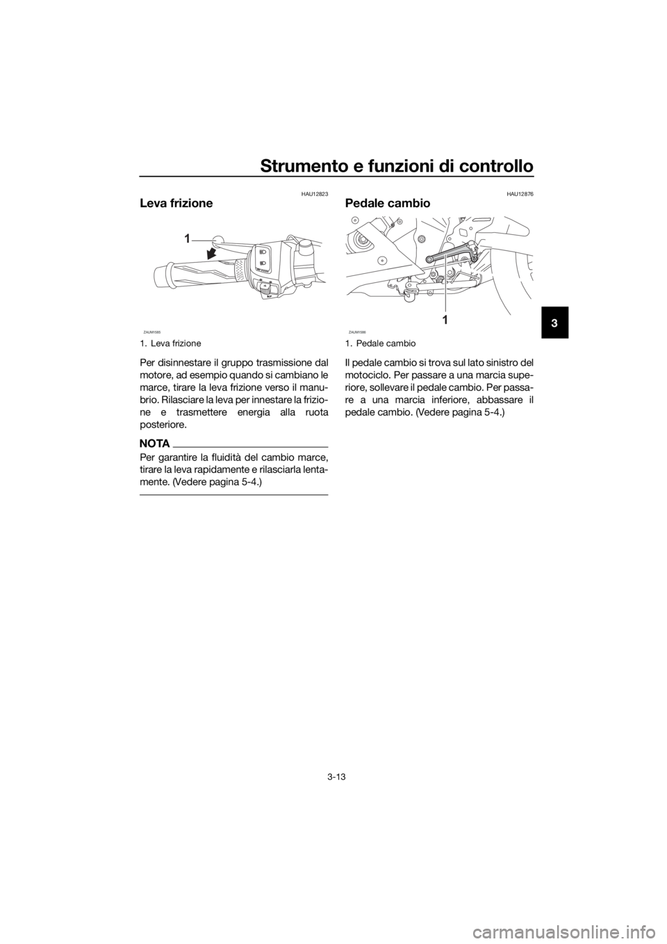 YAMAHA YZF-R125 2020 Manuale duso (in Italian) Strumento e funzioni di controllo
3-13
3
HAU12823
Leva frizione
Per disinnestare il gruppo trasmissione dal
motore, ad esempio quando si cambiano le
marce, tirare la leva frizione verso il manu-
brio. YAMAHA YZF-R125 2020 Manuale duso (in Italian) Strumento e funzioni di controllo
3-13
3
HAU12823
Leva frizione
Per disinnestare il gruppo trasmissione dal
motore, ad esempio quando si cambiano le
marce, tirare la leva frizione verso il manu-
brio.