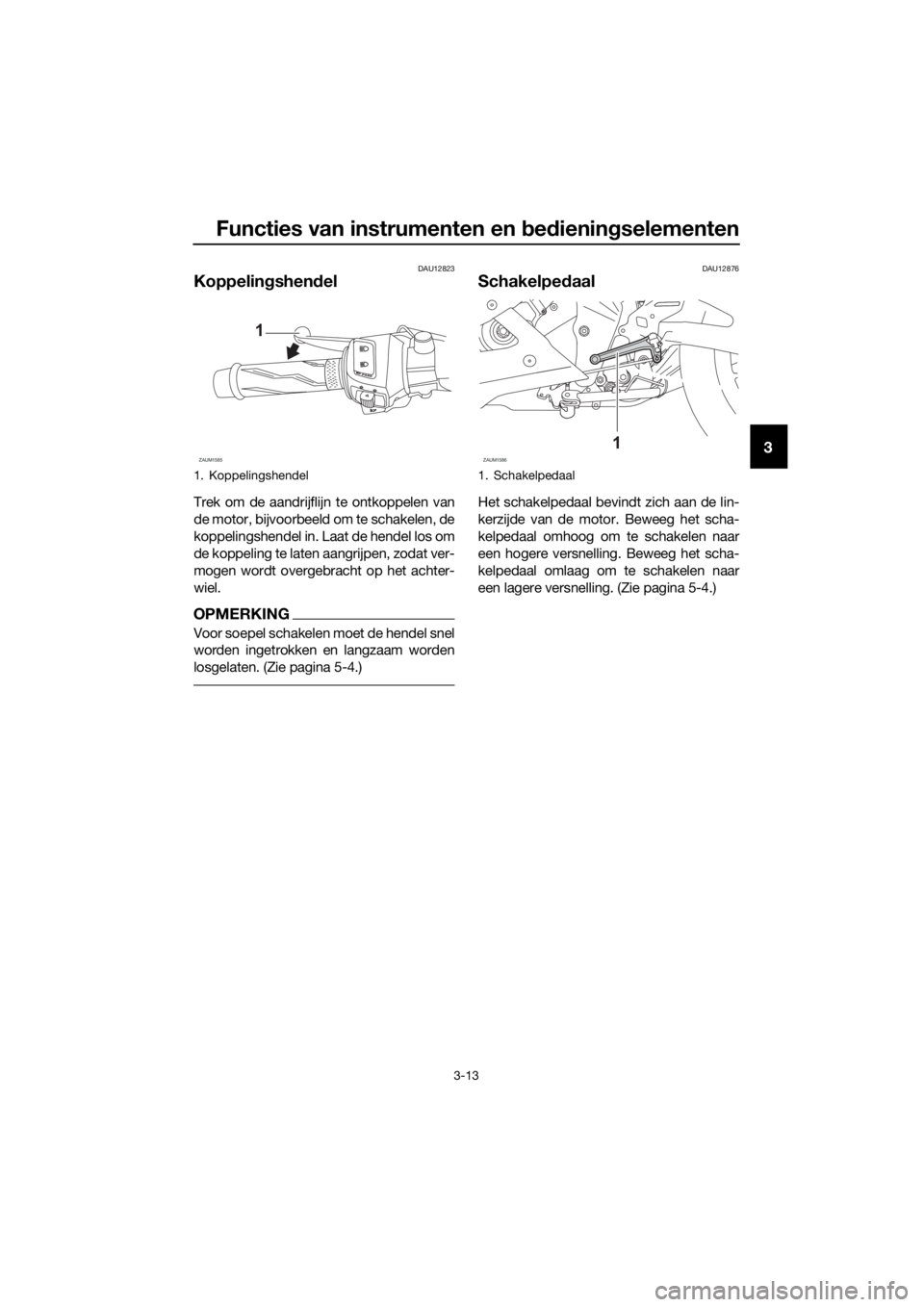 YAMAHA YZF-R125 2020 Instructieboekje (in Dutch) Functies van instrumenten en bedieningselementen
3-13
3
DAU12823
Koppelingshendel
Trek om de aandrijflijn te ontkoppelen van
de motor, bijvoorbeeld om te schakelen, de
koppelingshendel in. Laat de hen YAMAHA YZF-R125 2020 Instructieboekje (in Dutch) Functies van instrumenten en bedieningselementen
3-13
3
DAU12823
Koppelingshendel
Trek om de aandrijflijn te ontkoppelen van
de motor, bijvoorbeeld om te schakelen, de
koppelingshendel in. Laat de hen