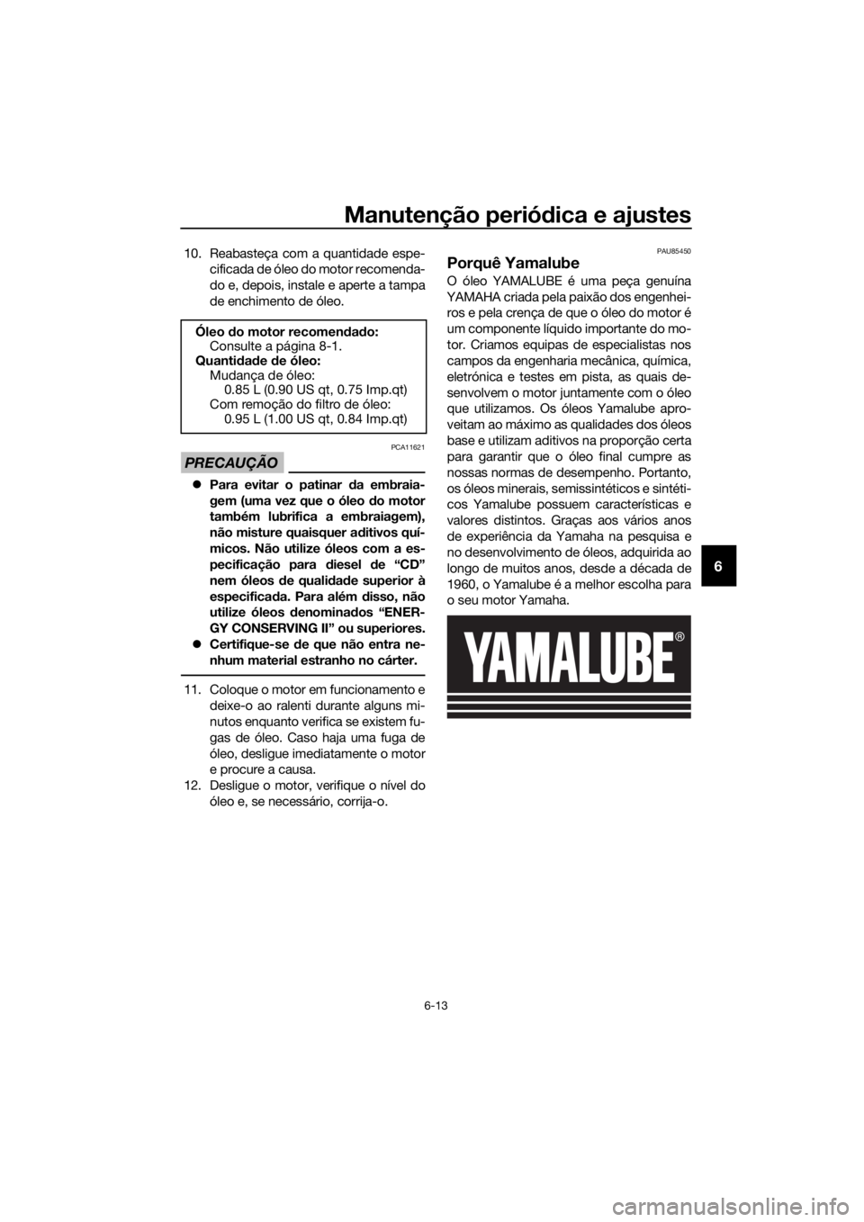 YAMAHA YZF-R125 2020 Manual de utilização (in Portuguese) Manutenção periódica e ajustes
6-13
6
10. Reabasteça com a quantidade espe-
cificada de óleo do motor recomenda-
do e, depois, instale e aperte a tampa
de enchimento de óleo.
PRECAUÇÃO
PCA1162 YAMAHA YZF-R125 2020 Manual de utilização (in Portuguese) Manutenção periódica e ajustes
6-13
6
10. Reabasteça com a quantidade espe-
cificada de óleo do motor recomenda-
do e, depois, instale e aperte a tampa
de enchimento de óleo.
PRECAUÇÃO
PCA1162