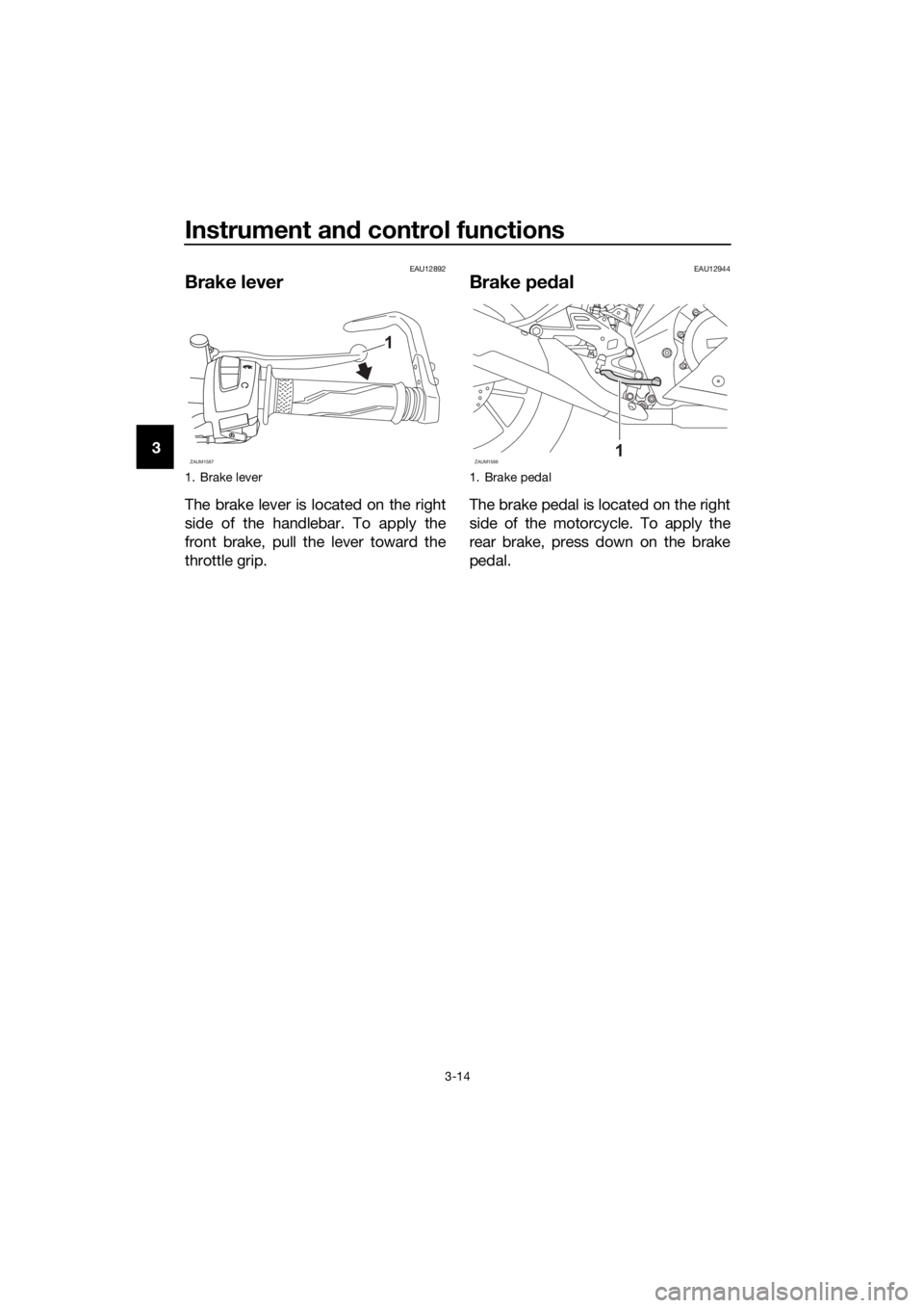 YAMAHA YZF-R125 2019 Owners Manual Instrument and control functions
3-14
3
EAU12892
Brake lever
The brake lever is located on the right
side of the handlebar. To apply the
front brake, pull the lever toward the
throttle grip.
EAU12944
YAMAHA YZF-R125 2019 Owners Manual Instrument and control functions
3-14
3
EAU12892
Brake lever
The brake lever is located on the right
side of the handlebar. To apply the
front brake, pull the lever toward the
throttle grip.
EAU12944