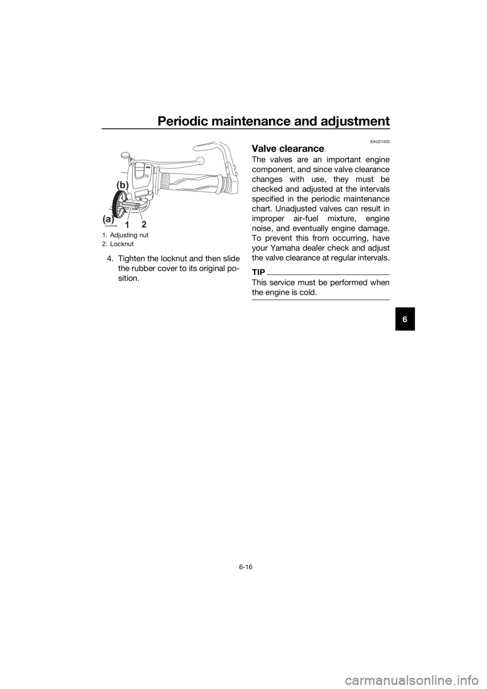 YAMAHA YZF-R125 2019 Workshop Manual Periodic maintenance and adjustment
6-16
6 4. Tighten the locknut and then slide
the rubber cover to its original po-
sition.
EAU21403
Valve clearance
The valves are an important engine
component, and YAMAHA YZF-R125 2019 Workshop Manual Periodic maintenance and adjustment
6-16
6 4. Tighten the locknut and then slide
the rubber cover to its original po-
sition.
EAU21403
Valve clearance
The valves are an important engine
component, and