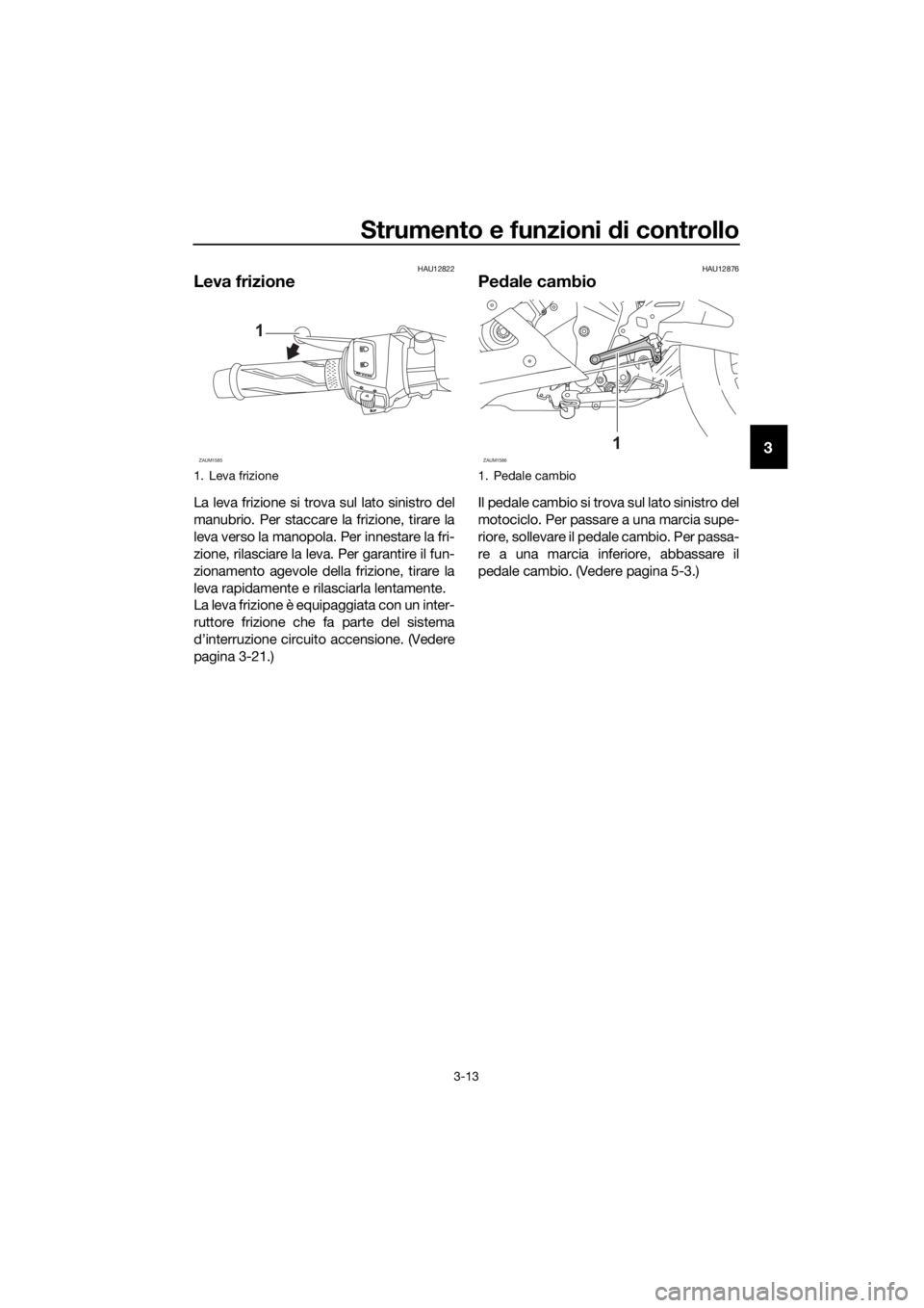 YAMAHA YZF-R125 2019 Manuale duso (in Italian) Strumento e funzioni di controllo
3-13
3
HAU12822
Leva frizione
La leva frizione si trova sul lato sinistro del
manubrio. Per staccare la frizione, tirare la
leva verso la manopola. Per innestare la f YAMAHA YZF-R125 2019 Manuale duso (in Italian) Strumento e funzioni di controllo
3-13
3
HAU12822
Leva frizione
La leva frizione si trova sul lato sinistro del
manubrio. Per staccare la frizione, tirare la
leva verso la manopola. Per innestare la f