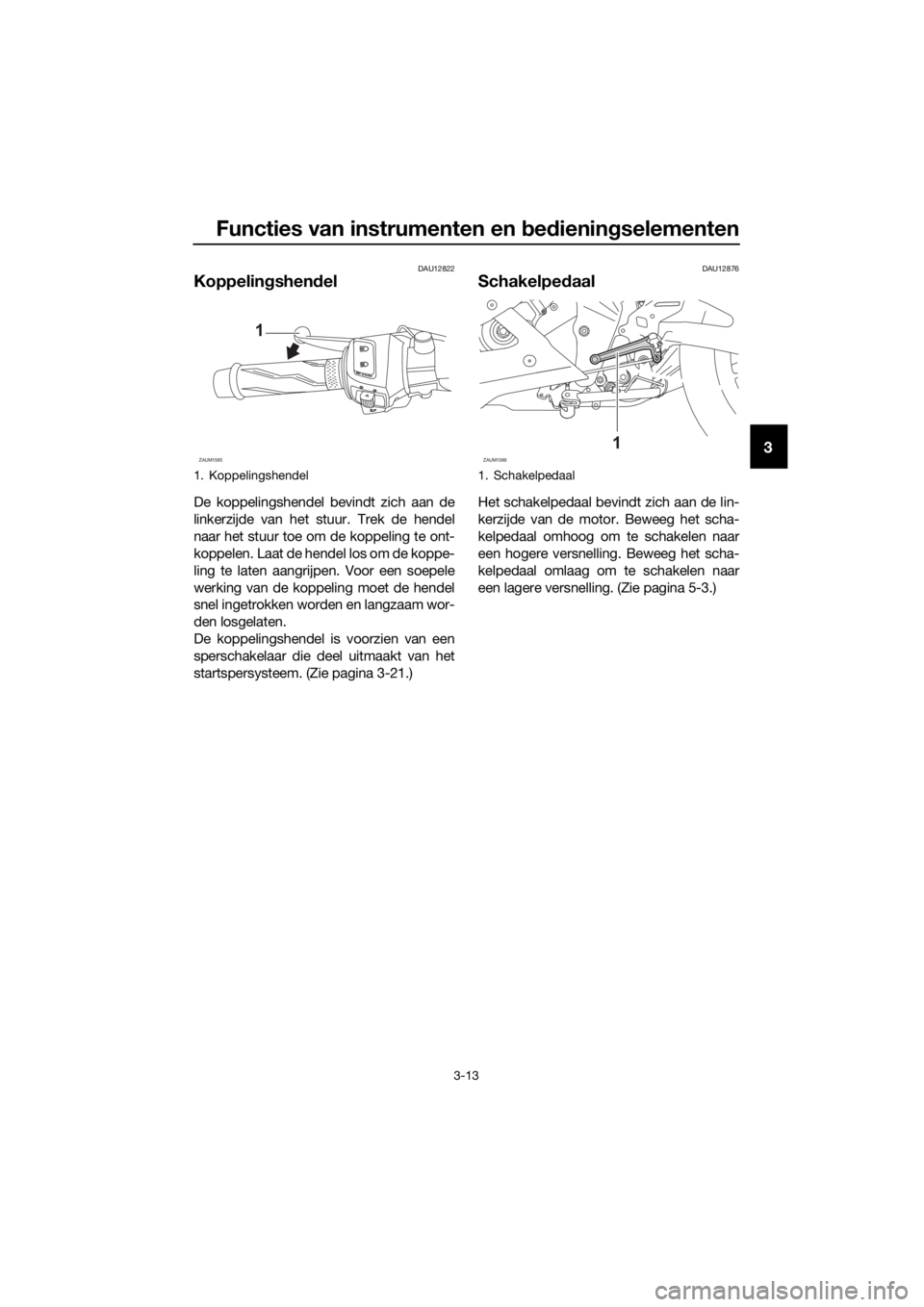 YAMAHA YZF-R125 2019 Instructieboekje (in Dutch) Functies van instrumenten en bedieningselementen
3-13
3
DAU12822
Koppelingshendel
De koppelingshendel bevindt zich aan de
linkerzijde van het stuur. Trek de hendel
naar het stuur toe om de koppeling t YAMAHA YZF-R125 2019 Instructieboekje (in Dutch) Functies van instrumenten en bedieningselementen
3-13
3
DAU12822
Koppelingshendel
De koppelingshendel bevindt zich aan de
linkerzijde van het stuur. Trek de hendel
naar het stuur toe om de koppeling t