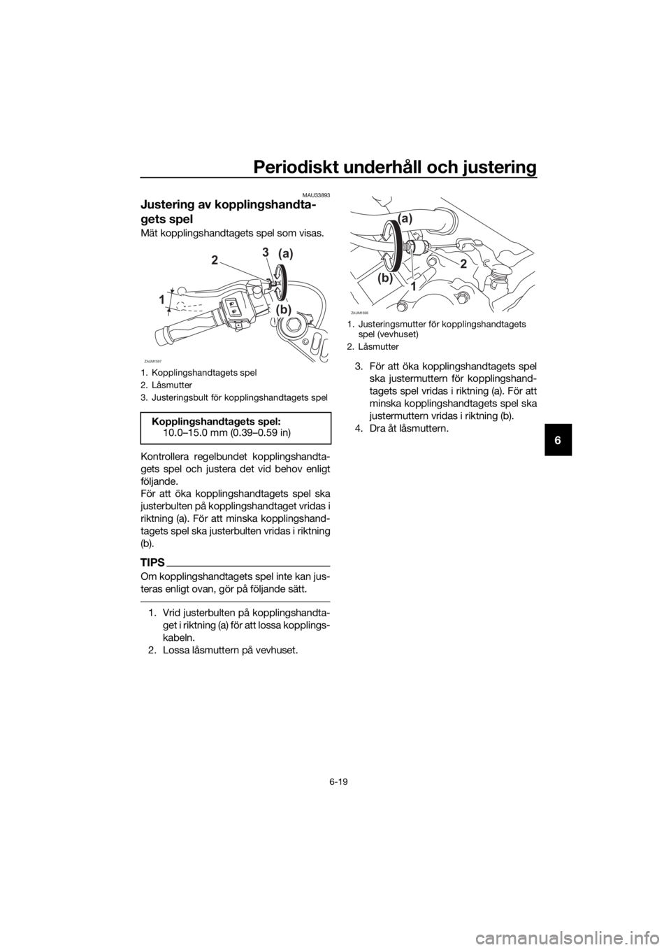 YAMAHA YZF-R125 2019 Bruksanvisningar (in Swedish) Periodiskt underhåll och justering
6-19
6
MAU33893
Justering av kopplingshandta-
gets spel
Mät kopplingshandtagets spel som visas.
Kontrollera regelbundet kopplingshandta-
gets spel och justera det YAMAHA YZF-R125 2019 Bruksanvisningar (in Swedish) Periodiskt underhåll och justering
6-19
6
MAU33893
Justering av kopplingshandta-
gets spel
Mät kopplingshandtagets spel som visas.
Kontrollera regelbundet kopplingshandta-
gets spel och justera det