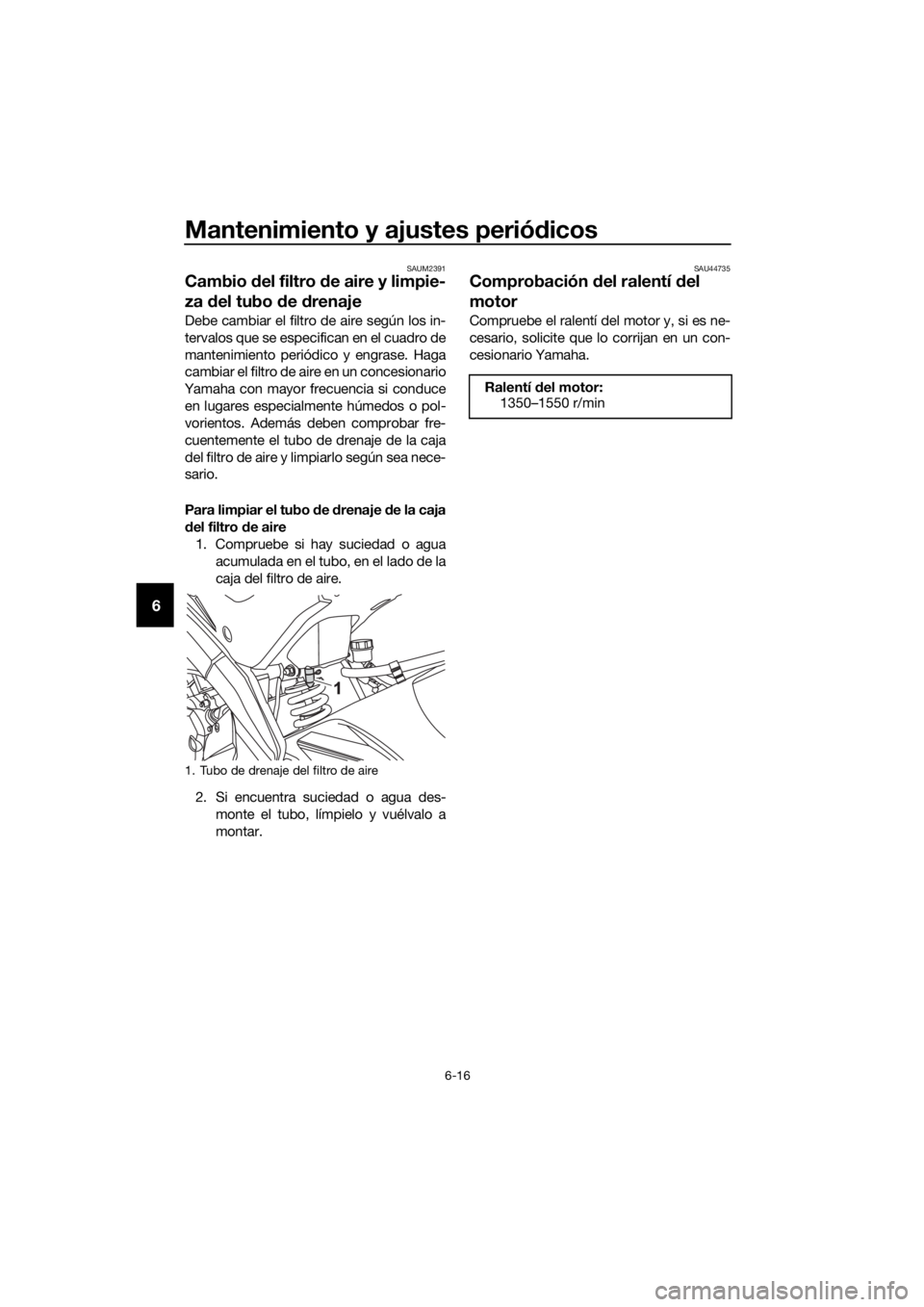 YAMAHA YZF-R125 2017  Manuale de Empleo (in Spanish) Mantenimiento y ajustes periódicos
6-16
6
SAUM2391
Cambio del filtro de aire y limpie-
za del tubo de drenaje
Debe cambiar el filtro de aire según los in-
tervalos que se especifican en el cuadro de
